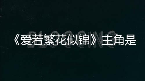 《爱若繁花似锦》主角是薛凌程天源,《爱若繁花似锦》主角是薛凌程天源