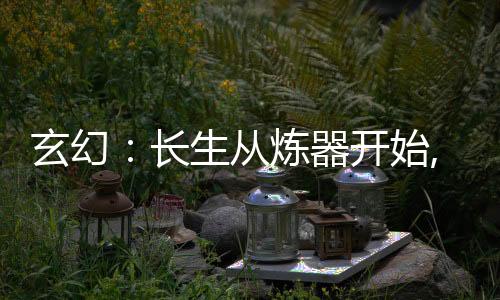 玄幻：长生从炼器开始,玄幻：长生从炼器开始