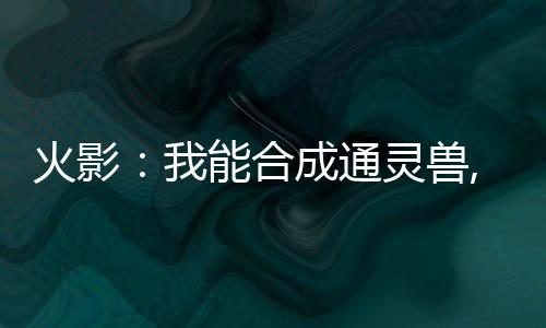 火影：我能合成通灵兽,火影：我能合成通灵兽