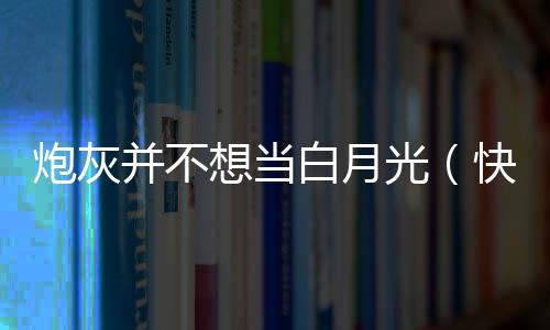 炮灰并不想当白月光（快穿）,炮灰并不想当白月光（快穿）