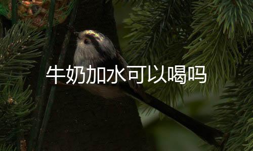 牛奶加水可以喝吗