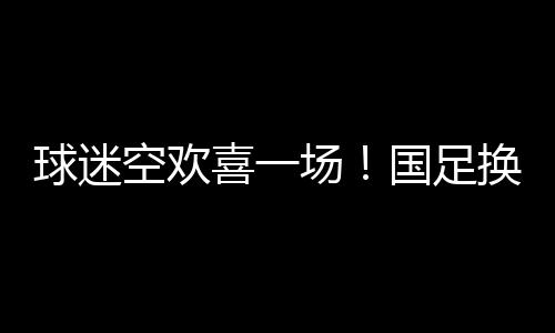 球迷空欢喜一场！国足换帅工作暂时搁置，伊万科维奇继续执教