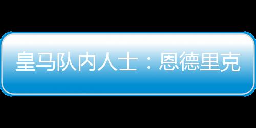 皇马队内人士：恩德里克非常高效，他的射门技巧令人惊讶