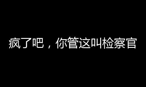 疯了吧，你管这叫检察官,疯了吧，你管这叫检察官