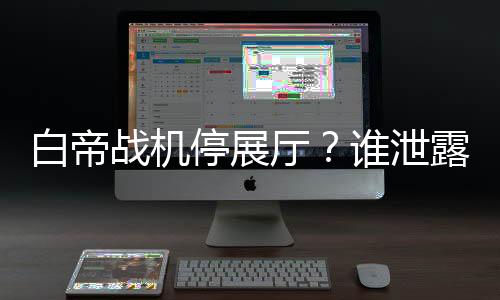 白帝战机停展厅？谁泄露出去的！,白帝战机停展厅？谁泄露出去的！