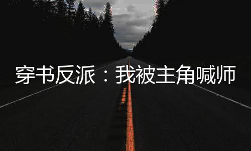 穿书反派：我被主角喊师尊！,穿书反派：我被主角喊师尊！