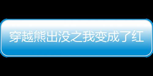 穿越熊出没之我变成了红绿灯,穿越熊出没之我变成了红绿灯