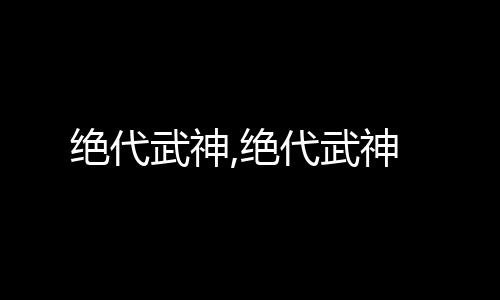 绝代武神,绝代武神