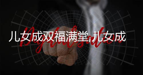 儿女成双福满堂,儿女成双福满堂