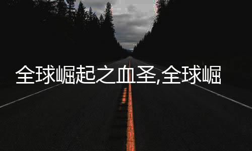 全球崛起之血圣,全球崛起之血圣