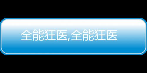 全能狂医,全能狂医