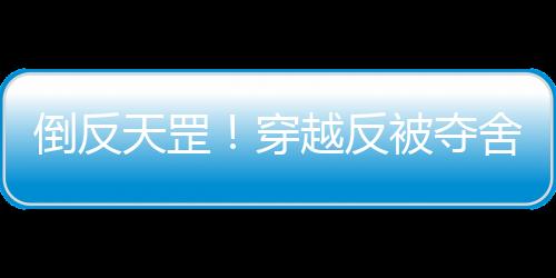 倒反天罡！穿越反被夺舍,倒反天罡！穿越反被夺舍