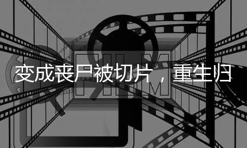 变成丧尸被切片，重生归来养大佬,变成丧尸被切片，重生归来养大佬