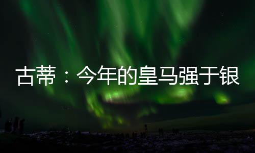 古蒂：今年的皇马强于银河战舰；现在说巴萨恐怖为时尚早