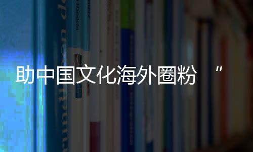 助中国文化海外圈粉 “悟空”之外有“原神”