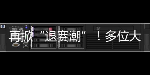 再掀“退赛潮”！多位大满贯冠军退出中网，中国球员输球引不满