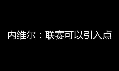 内维尔：联赛可以引入点球大战，平局就打，赢的多拿1分