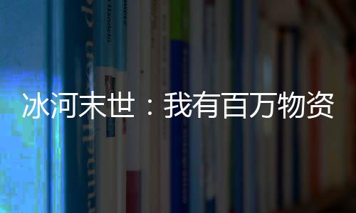 冰河末世：我有百万物资,冰河末世：我有百万物资