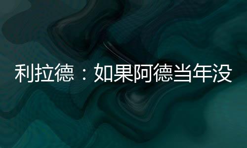 利拉德：如果阿德当年没去马刺 我俩已经拿到至少1个总冠军