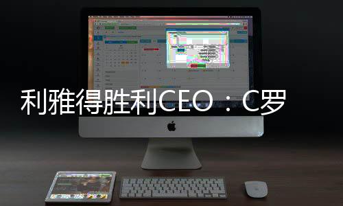 利雅得胜利CEO：C罗不控制俱乐部 但他会为我们指明前进方向