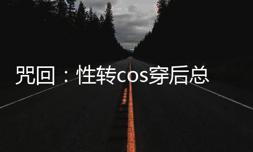 咒回：性转cos穿后总遇见正主,咒回：性转cos穿后总遇见正主