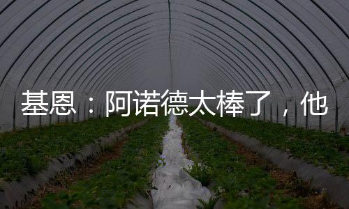 基恩：阿诺德太棒了，他给凯恩的助攻没有多少球员能做到