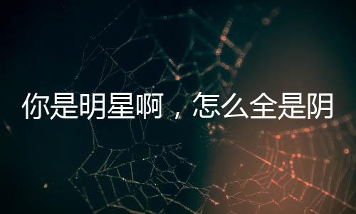 你是明星啊，怎么全是阴间技能,你是明星啊，怎么全是阴间技能