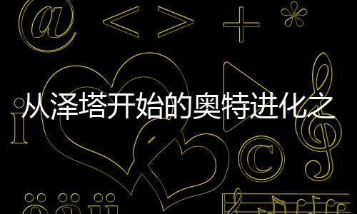 从泽塔开始的奥特进化之路,从泽塔开始的奥特进化之路