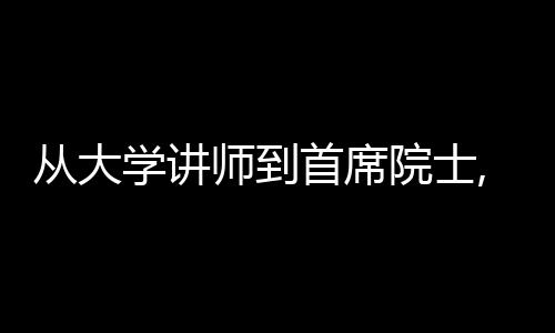 从大学讲师到首席院士,从大学讲师到首席院士