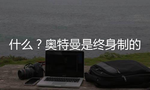 什么？奥特曼是终身制的？,什么？奥特曼是终身制的？