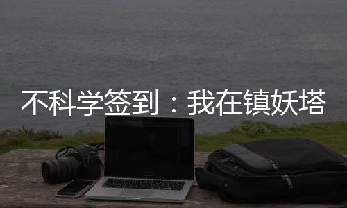 不科学签到：我在镇妖塔苟到无敌,不科学签到：我在镇妖塔苟到无敌