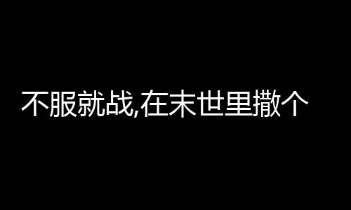 不服就战,在末世里撒个野,不服就战,在末世里撒个野