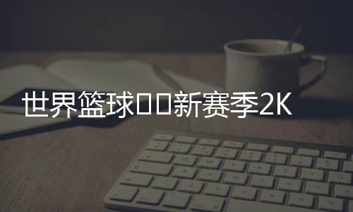 世界篮球⏫️新赛季2K能力值前五都不是美国本土球员