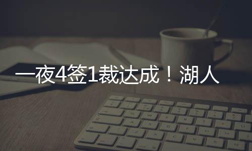 一夜4签1裁达成！湖人连续出手，快船再签1人，勇士引援失败