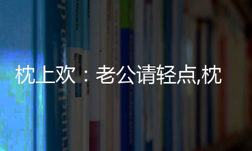 枕上欢：老公请轻点,枕上欢：老公请轻点