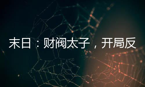 末日：财阀太子，开局反派巅峰！,末日：财阀太子，开局反派巅峰！