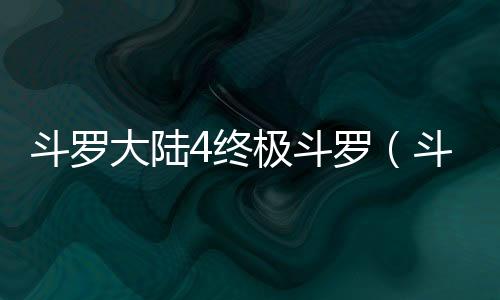 斗罗大陆4终极斗罗（斗罗大陆IV终极斗罗）,斗罗大陆4终极斗罗（斗罗大陆IV终极斗罗）