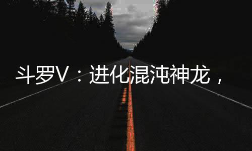 斗罗V：进化混沌神龙，多子多福,斗罗V：进化混沌神龙，多子多福