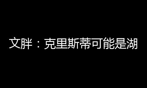 文胖：克里斯蒂可能是湖人在自由市场最大的投资 球队对他有信心