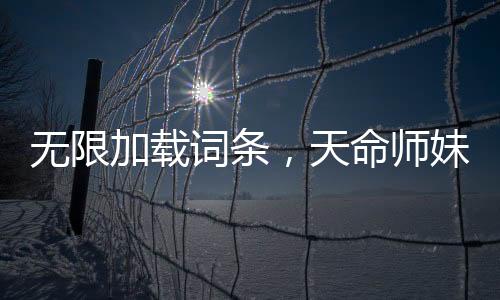 无限加载词条，天命师妹们破大防