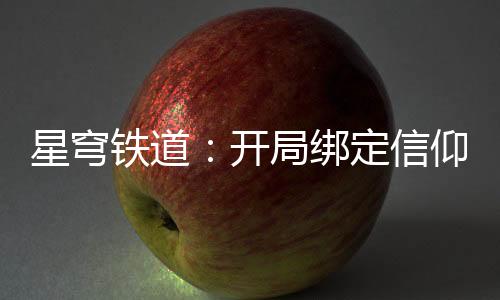 星穹铁道：开局绑定信仰丰饶系统,星穹铁道：开局绑定信仰丰饶系统