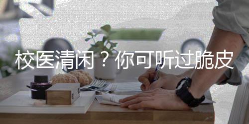 校医清闲？你可听过脆皮大学生！,校医清闲？你可听过脆皮大学生！