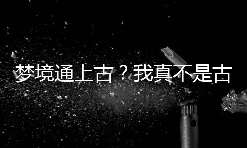 梦境通上古？我真不是古代道祖,梦境通上古？我真不是古代道祖