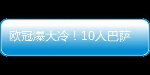 欧冠爆大冷！10人巴萨1