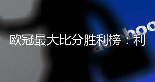 欧冠最大比分胜利榜：利物浦、皇马净胜8球居首，拜仁3次上榜