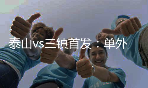 泰山vs三镇首发：单外援PK四外援 何小珂、陶强龙出战