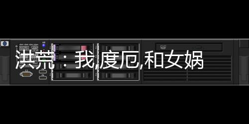 洪荒：我,度厄,和女娲一起造人！,洪荒：我,度厄,和女娲一起造人！