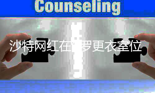 沙特网红在C罗更衣室位置模仿梅西庆祝，利雅得胜利发文谴责