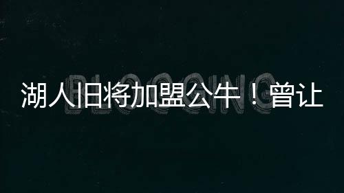 湖人旧将加盟公牛！曾让詹眉变假状元，3200w给他不香吗？