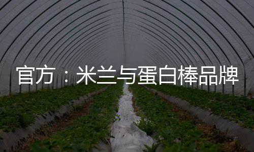 官方：米兰与蛋白棒品牌燃拓在意大利建立区域合作伙伴关系